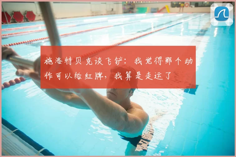 施洛特贝克谈飞铲:我觉得那个动作可以给红牌,我算是走运了