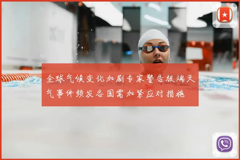 全球气候变化加剧专家警告极端天气事件频发各国需加紧应对措施