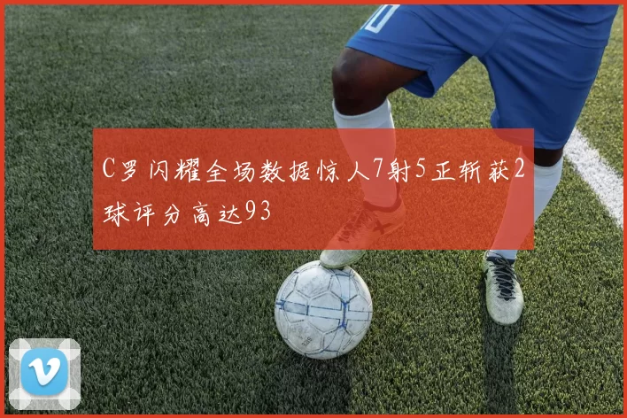 C罗闪耀全场数据惊人7射5正斩获2球评分高达93