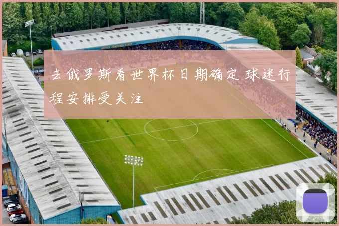 去俄罗斯看世界杯日期确定 球迷行程安排受关注
