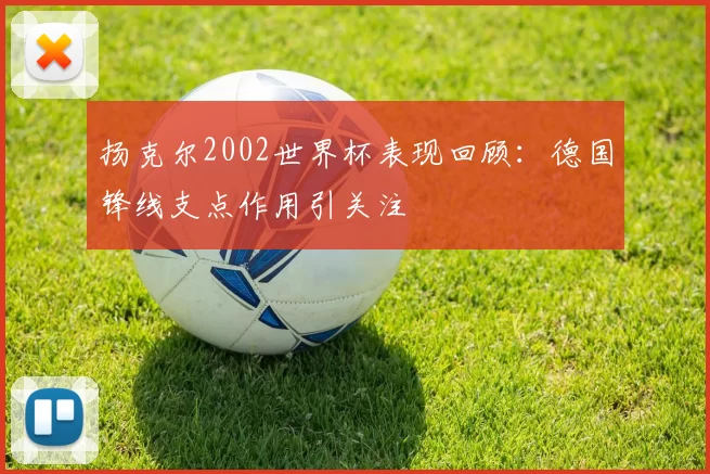 扬克尔2002世界杯表现回顾：德国锋线支点作用引关注