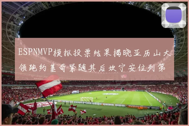 ESPNMVP模拟投票结果揭晓亚历山大领跑约基奇紧随其后坎宁安位列第三
