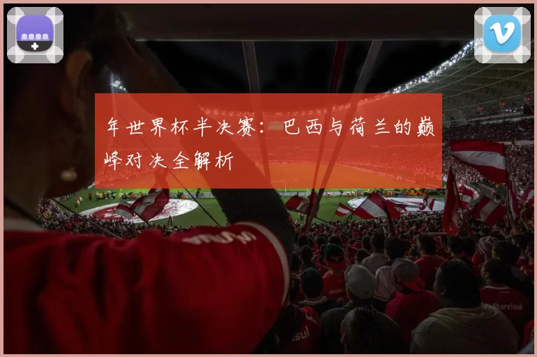 年世界杯半决赛：巴西与荷兰的巅峰对决全解析