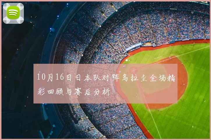 10月16日日本队对阵乌拉圭全场精彩回顾与赛后分析