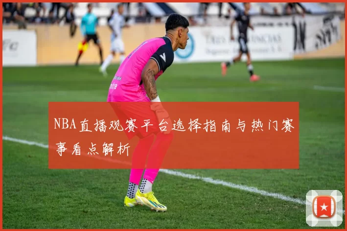 NBA直播观赛平台选择指南与热门赛事看点解析