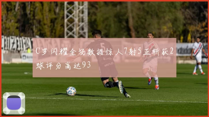 C罗闪耀全场数据惊人7射5正斩获2球评分高达93