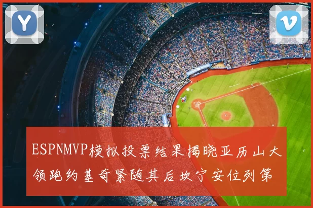 ESPNMVP模拟投票结果揭晓亚历山大领跑约基奇紧随其后坎宁安位列第三