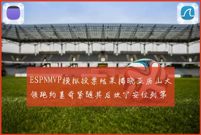ESPNMVP模拟投票结果揭晓亚历山大领跑约基奇紧随其后坎宁安位列第三