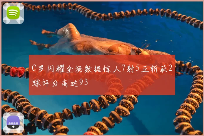 C罗闪耀全场数据惊人7射5正斩获2球评分高达93