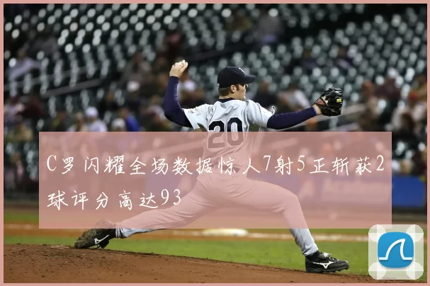 C罗闪耀全场数据惊人7射5正斩获2球评分高达93