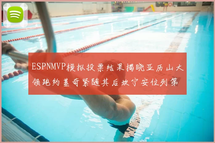 ESPNMVP模拟投票结果揭晓亚历山大领跑约基奇紧随其后坎宁安位列第三