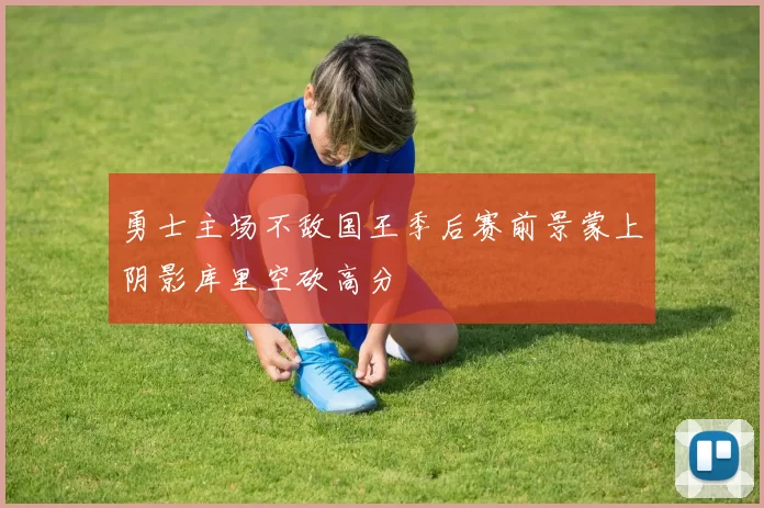 勇士主场不敌国王季后赛前景蒙上阴影库里空砍高分
