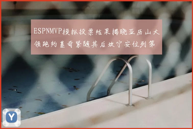 ESPNMVP模拟投票结果揭晓亚历山大领跑约基奇紧随其后坎宁安位列第三