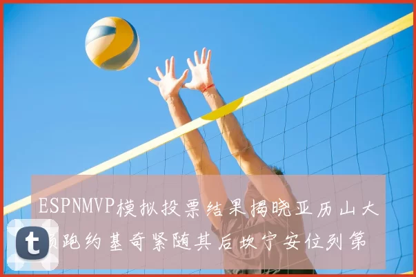 ESPNMVP模拟投票结果揭晓亚历山大领跑约基奇紧随其后坎宁安位列第三