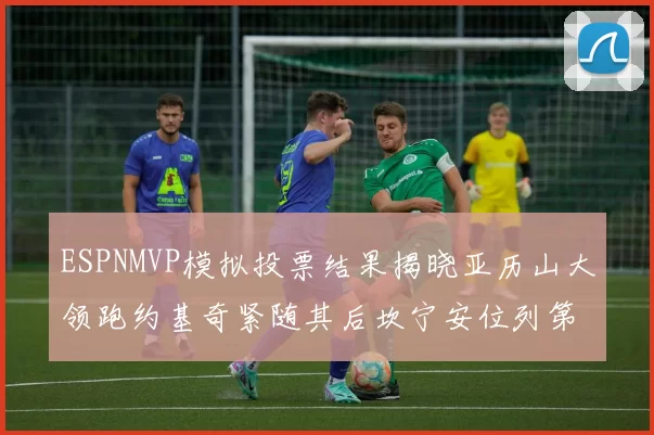 ESPNMVP模拟投票结果揭晓亚历山大领跑约基奇紧随其后坎宁安位列第三