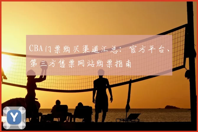 CBA门票购买渠道汇总：官方平台、第三方售票网站购票指南