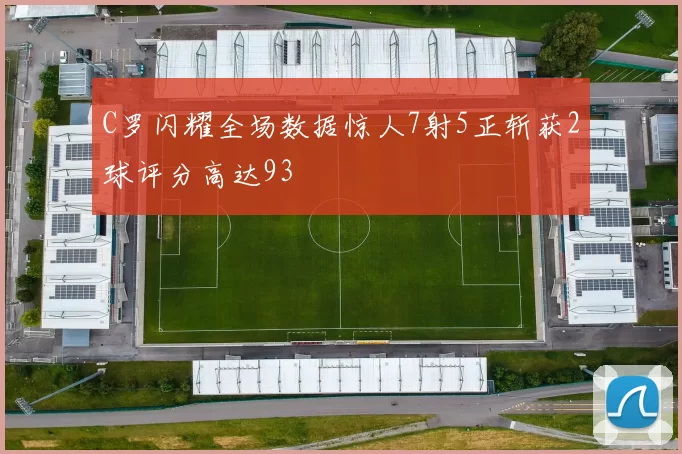 C罗闪耀全场数据惊人7射5正斩获2球评分高达93
