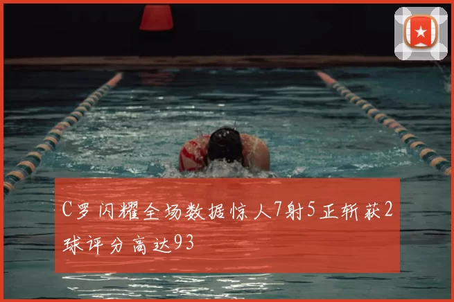 C罗闪耀全场数据惊人7射5正斩获2球评分高达93