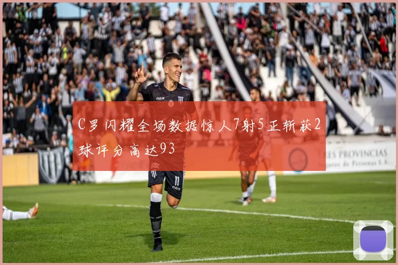 C罗闪耀全场数据惊人7射5正斩获2球评分高达93