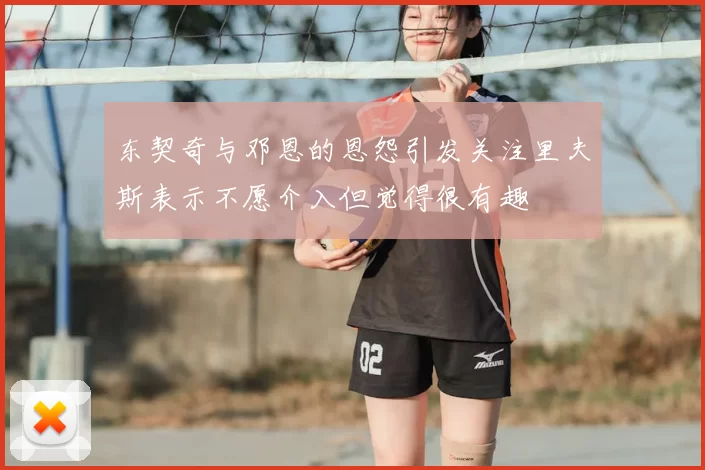 东契奇与邓恩的恩怨引发关注里夫斯表示不愿介入但觉得很有趣