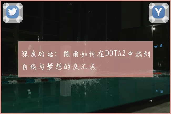 深度对话：陈丽如何在DOTA2中找到自我与梦想的交汇点