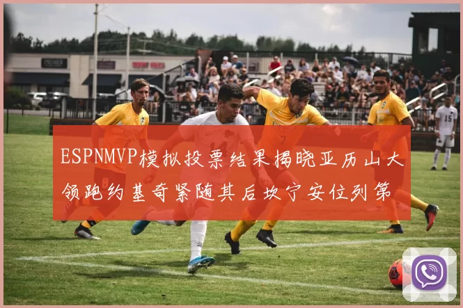ESPNMVP模拟投票结果揭晓亚历山大领跑约基奇紧随其后坎宁安位列第三
