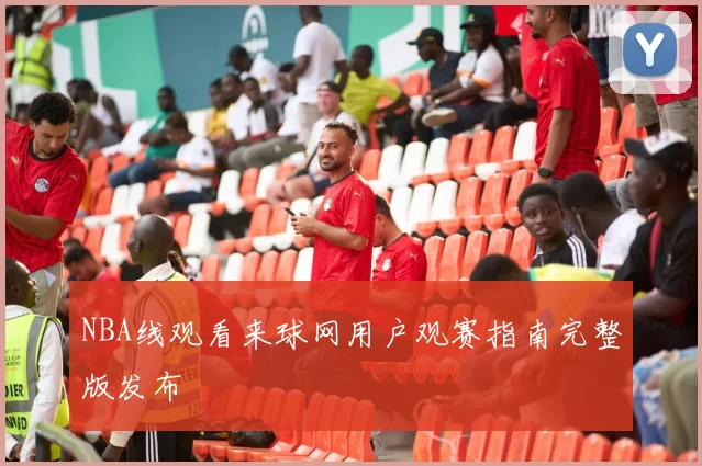 NBA线观看来球网用户观赛指南完整版发布