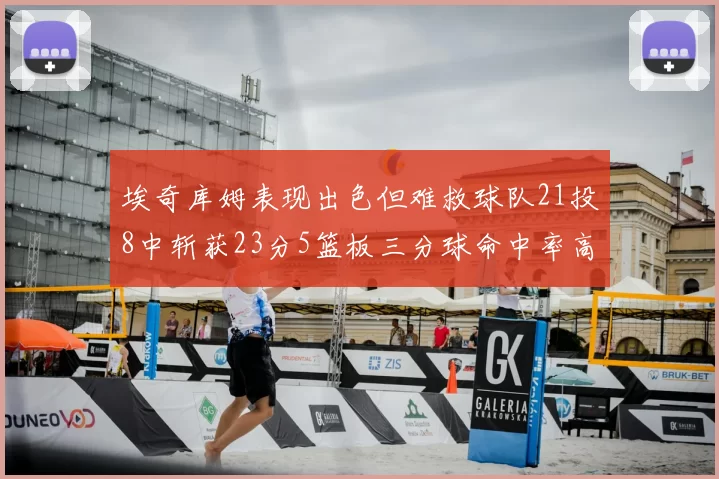 埃奇库姆表现出色但难救球队21投8中斩获23分5篮板三分球命中率高达45
