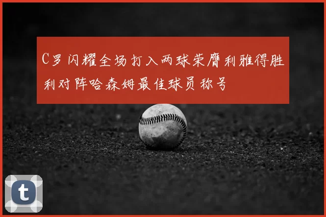 C罗闪耀全场打入两球荣膺利雅得胜利对阵哈森姆最佳球员称号