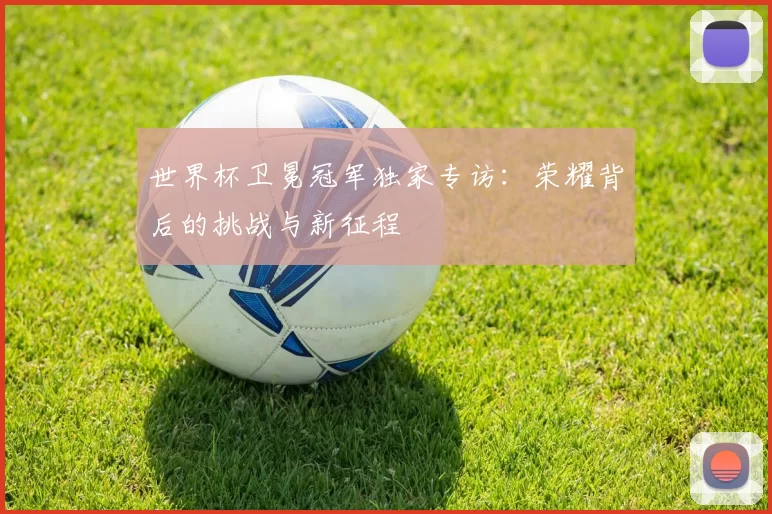 世界杯卫冕冠军独家专访：荣耀背后的挑战与新征程