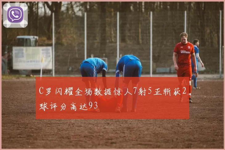 C罗闪耀全场数据惊人7射5正斩获2球评分高达93