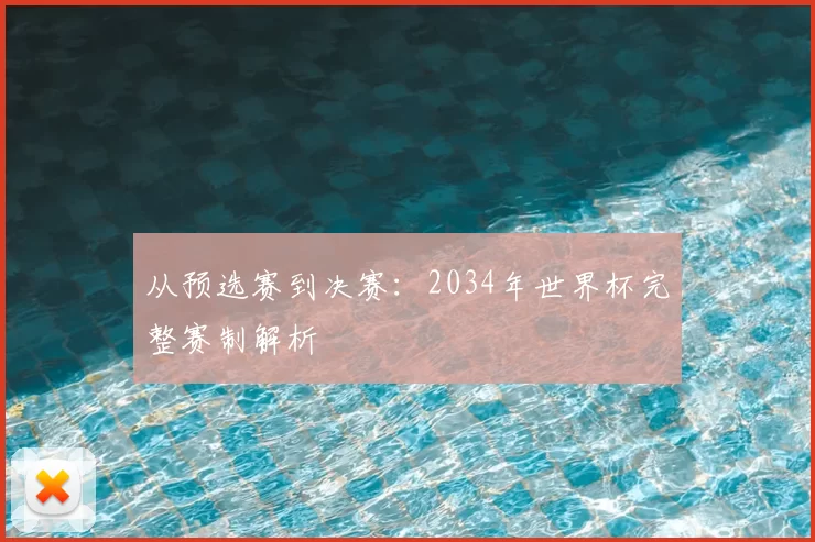 从预选赛到决赛：2034年世界杯完整赛制解析