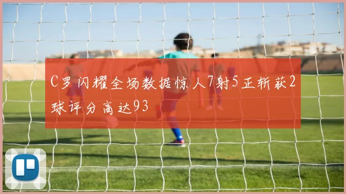 C罗闪耀全场数据惊人7射5正斩获2球评分高达93
