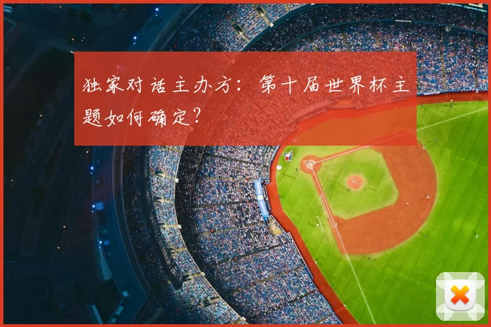 独家对话主办方：第十届世界杯主题如何确定？