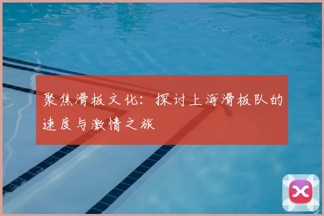 聚焦滑板文化:探讨上海滑板队的速度与激情之旅