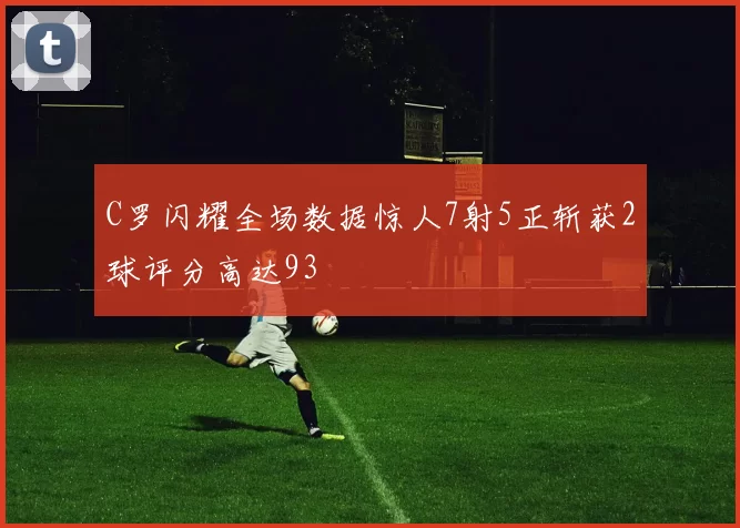 C罗闪耀全场数据惊人7射5正斩获2球评分高达93