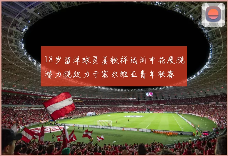 18岁留洋球员姜轶祥试训申花展现潜力现效力于塞尔维亚青年联赛