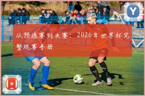从预选赛到决赛：2026年世界杯完整观赛手册