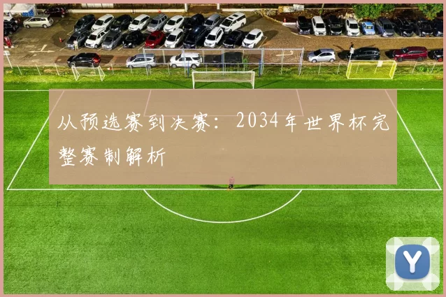 从预选赛到决赛：2034年世界杯完整赛制解析