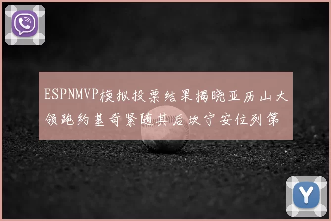 ESPNMVP模拟投票结果揭晓亚历山大领跑约基奇紧随其后坎宁安位列第三