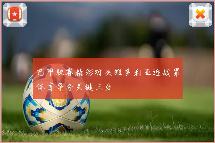 巴甲联赛精彩对决维多利亚迎战累体育争夺关键三分