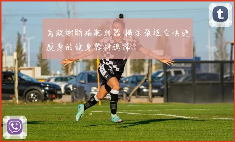 高效燃脂减肥利器 揭示最适合快速瘦身的健身器材选择