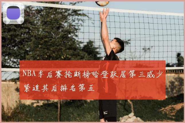 NBA季后赛抢断榜哈登跃居第三威少紧追其后排名第五