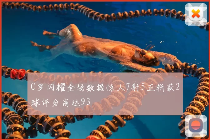 C罗闪耀全场数据惊人7射5正斩获2球评分高达93