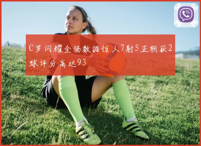 C罗闪耀全场数据惊人7射5正斩获2球评分高达93