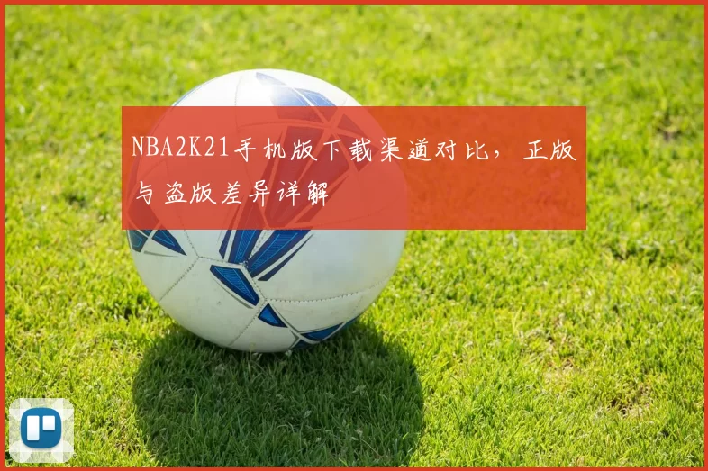 NBA2K21手机版下载渠道对比，正版与盗版差异详解