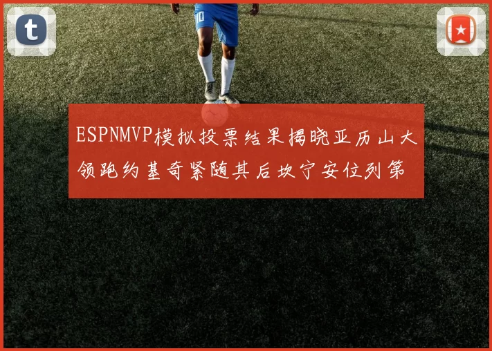 ESPNMVP模拟投票结果揭晓亚历山大领跑约基奇紧随其后坎宁安位列第三