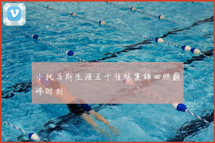 小托马斯生涯五十佳球集锦回顾巅峰时刻