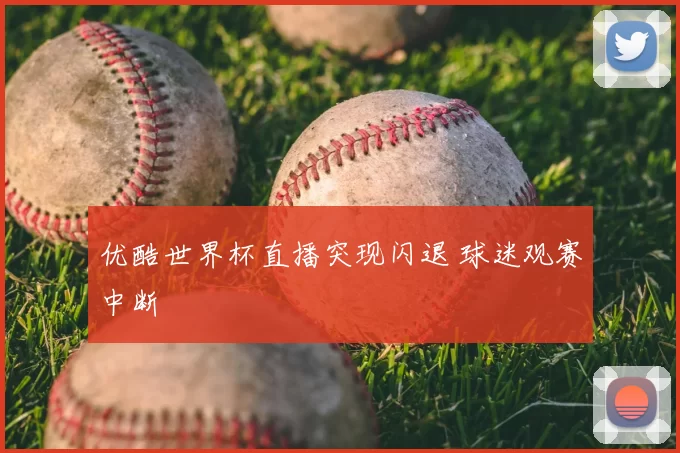 优酷世界杯直播突现闪退 球迷观赛中断
