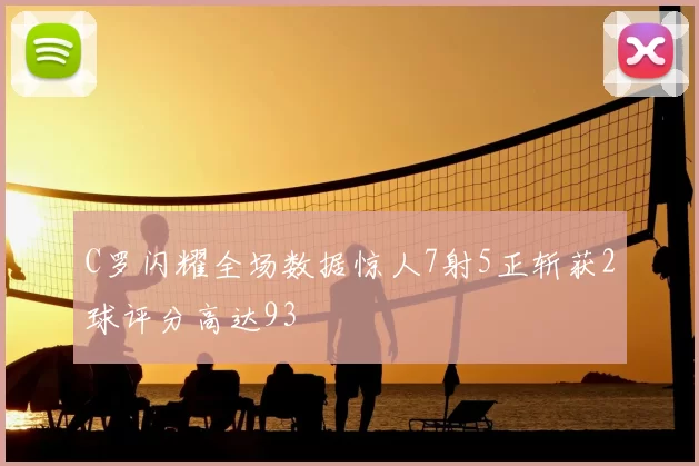 C罗闪耀全场数据惊人7射5正斩获2球评分高达93